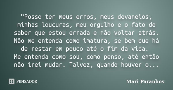 “Posso ter meus erros, meus devaneios, minhas loucuras, meu orgulho e o fato de saber que estou errada e não voltar atrás. Não me entenda como imatura, se bem q... Frase de Mari Paranhos.