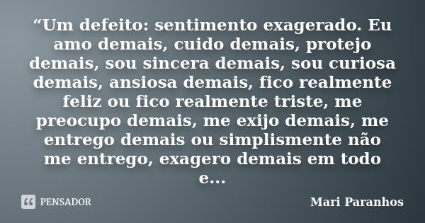 “Um defeito: sentimento exagerado. Eu amo demais, cuido demais, protejo demais, sou sincera demais, sou curiosa demais, ansiosa demais, fico realmente feliz ou ... Frase de Mari Paranhos.