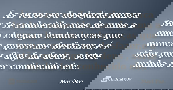 Ás vezes eu desejaria nunca ter te conhecido,mas de uma a uma chegam lembranças que nunca quero me desfazer,e é etão que digo ha deus , sorte minha ter conhecid... Frase de Mari Paz.