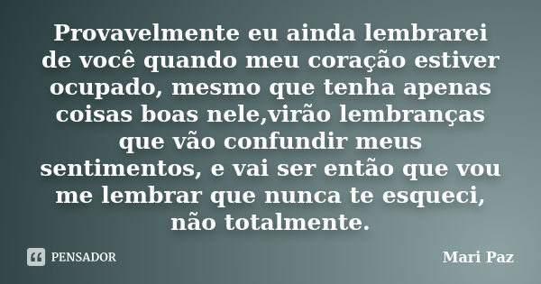 Provavelmente eu ainda lembrarei de você quando meu coração estiver ocupado, mesmo que tenha apenas coisas boas nele,virão lembranças que vão confundir meus sen... Frase de Mari Paz.