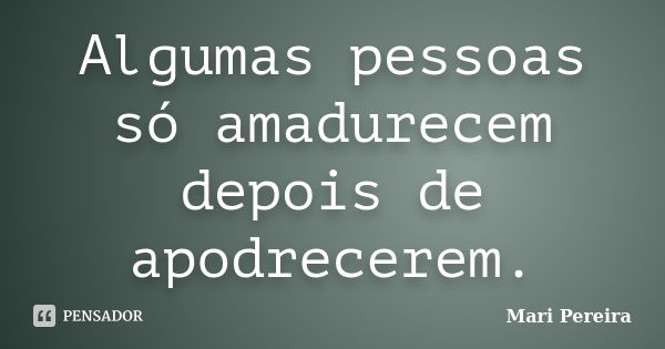 Algumas pessoas só amadurecem depois de apodrecerem.... Frase de Mari Pereira.