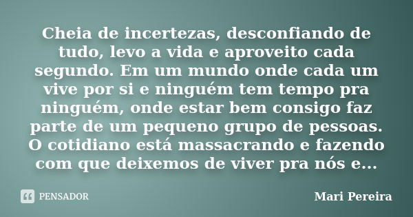 Cheia de incertezas, desconfiando de tudo, levo a vida e aproveito cada segundo. Em um mundo onde cada um vive por si e ninguém tem tempo pra ninguém, onde esta... Frase de Mari Pereira.