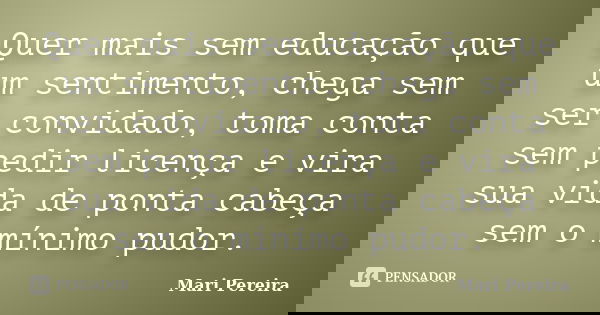 Quer mais sem educação que um sentimento, chega sem ser convidado, toma conta sem pedir licença e vira sua vida de ponta cabeça sem o mínimo pudor.... Frase de Mari Pereira.