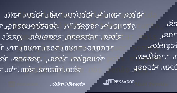Uma vida bem vivida é uma vida bem aproveitada. O tempo é curto, por isso, devemos prestar mais atenção em quem nos quer sempre melhor: nós mesmos, pois ninguém... Frase de Mari Pereira.