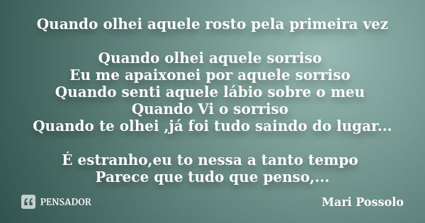 Quando olhei aquele rosto pela primeira vez Quando olhei aquele sorriso Eu me apaixonei por aquele sorriso Quando senti aquele lábio sobre o meu Quando Vi o sor... Frase de Mari Possolo.