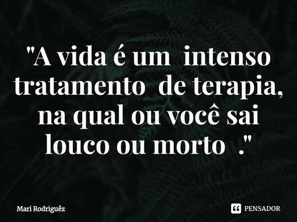 "⁠A vida é um intenso tratamento de terapia, na qual ou você sai louco ou morto ."... Frase de Mari Rodriguêz.