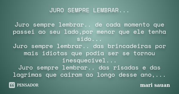 JURO SEMPRE LEMBRAR... Juro sempre lembrar.. de cada momento que passei ao seu lado,por menor que ele tenha sido... Juro sempre lembrar.. das brincadeiras por m... Frase de mari sauan.