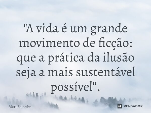 "⁠A vida é um grande movimento de ficção: que a prática da ilusão seja a mais sustentável possível”.... Frase de Mari Selonke.