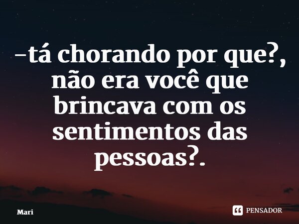 ⁠-tá chorando por que?, não era você que brincava com os sentimentos das pessoas?.... Frase de Mari.