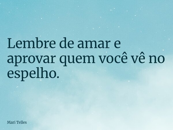⁠Lembre de amar e aprovar quem você vê no espelho.... Frase de Mari Telles.