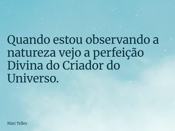 Quando estou observando a natureza vejo a perfeição Divina do Criador do Universo.⁠... Frase de Mari Telles.