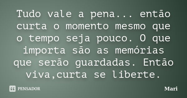 Tudo vale a pena... então curta o momento mesmo que o tempo seja pouco. O que importa são as memórias que serão guardadas. Então viva,curta se liberte.... Frase de mari.