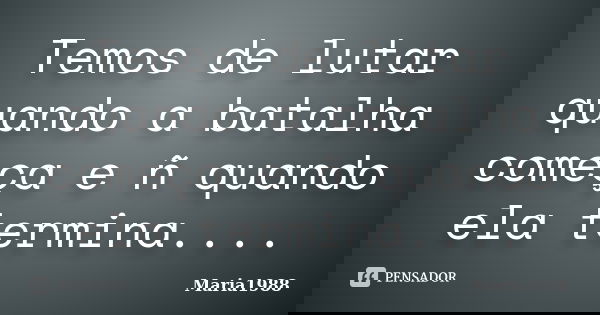 Temos de lutar quando a batalha começa e ñ quando ela termina....... Frase de Maria1988.
