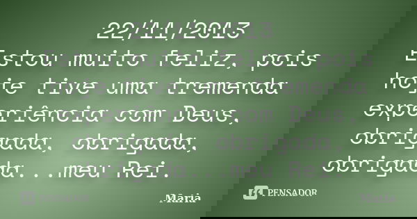 22/11/2013 Estou muito feliz, pois hoje tive uma tremenda experiência com Deus, obrigada, obrigada, obrigada...meu Rei.... Frase de maria.