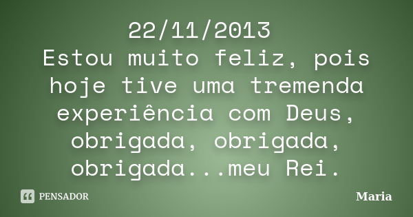 22/11/2013 Estou muito feliz, pois hoje tive uma tremenda experiência com Deus, obrigada, obrigada, obrigada...meu Rei.... Frase de maria.