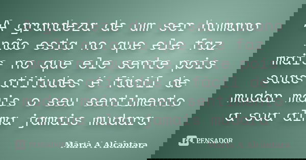 A grandeza de um ser humano não esta no que ele faz mais no que ele sente pois suas atitudes é fácil de mudar mais o seu sentimento a sua alma jamais mudara... Frase de Maria A Alcântara.