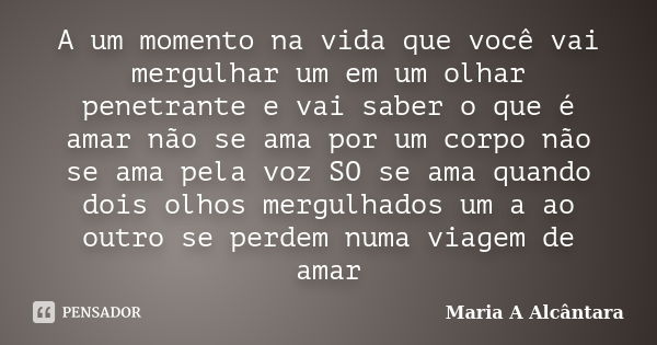 A um momento na vida que você vai mergulhar um em um olhar penetrante e vai saber o que é amar não se ama por um corpo não se ama pela voz SO se ama quando dois... Frase de Maria A Alcântara.