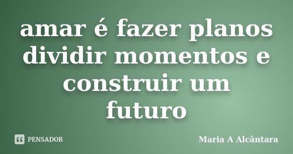 amar é fazer planos dividir momentos e construir um futuro... Frase de Maria A Alcântara.