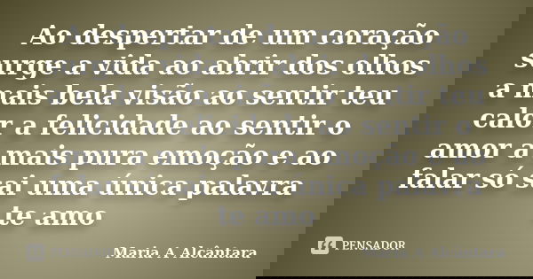 Ao despertar de um coração surge a vida ao abrir dos olhos a mais bela visão ao sentir teu calor a felicidade ao sentir o amor a mais pura emoção e ao falar só ... Frase de Maria A Alcântara.