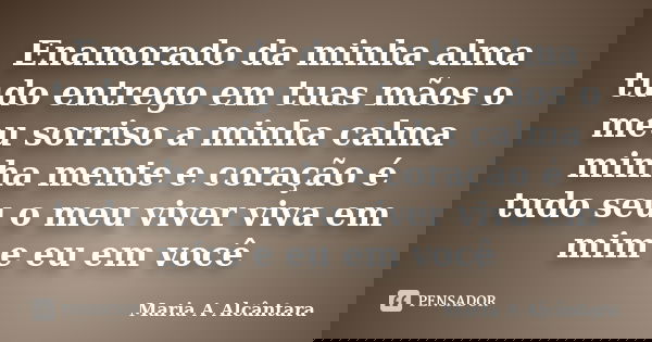 Enamorado da minha alma tudo entrego em tuas mãos o meu sorriso a minha calma minha mente e coração é tudo seu o meu viver viva em mim e eu em você... Frase de Maria A Alcântara.