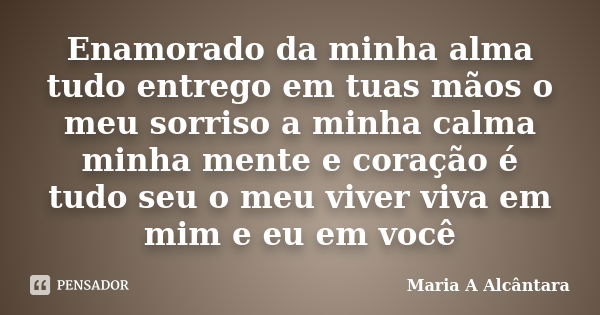 Enamorado da minha alma tudo entrego em tuas mãos o meu sorriso a minha calma minha mente e coração é tudo seu o meu viver viva em mim e eu em você... Frase de Maria A Alcântara.