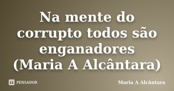 Na mente do corrupto todos são enganadores (Maria A Alcântara)... Frase de Maria A Alcântara.