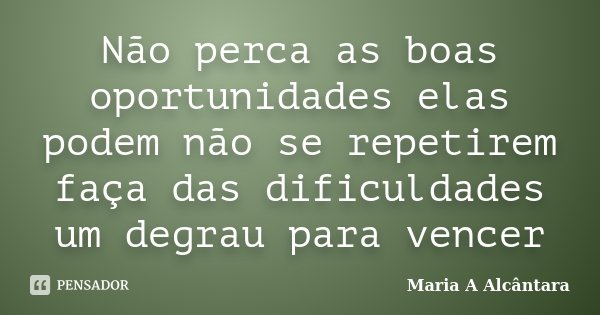 Não perca as boas oportunidades elas podem não se repetirem faça das dificuldades um degrau para vencer... Frase de Maria A Alcântara.