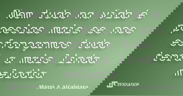 Nem tudo na vida é poesias mais se nos esforçarmos tudo terá a mais linda melodia... Frase de Maria A Alcântara.