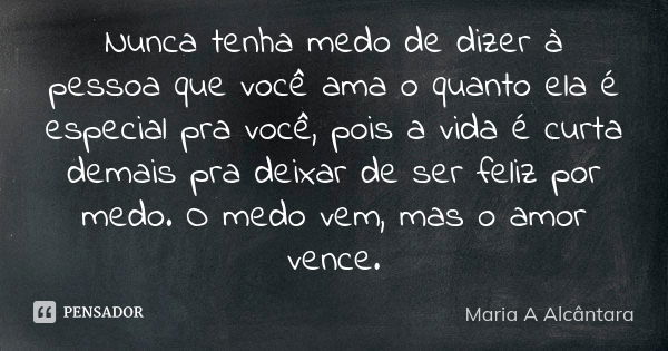 Nunca tenha medo de dizer à pessoa que você ama o quanto ela é especial para você, pois a vida é curta demais para deixar de ser feliz por medo. O medo vem, mas... Frase de Maria A Alcântara.