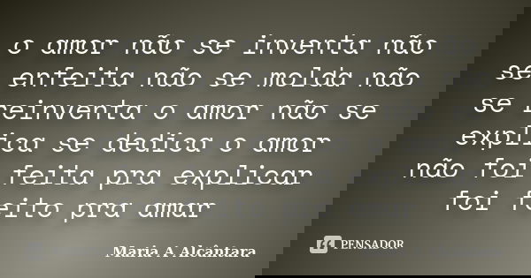 o amor não se inventa não se enfeita não se molda não se reinventa o amor não se explica se dedica o amor não foi feita pra explicar foi feito pra amar... Frase de Maria A Alcântara.