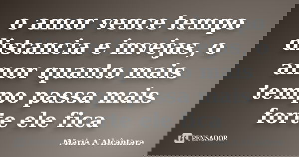 o amor vence tempo distancia e invejas, o amor quanto mais tempo passa mais forte ele fica... Frase de Maria A Alcântara.