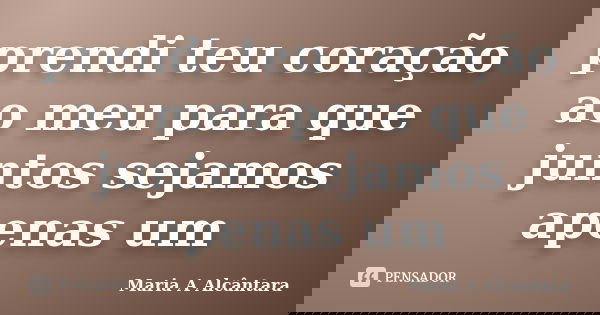 prendi teu coração ao meu para que juntos sejamos apenas um... Frase de Maria A Alcântara.