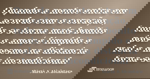 Quando a mente entra em acordo com o coração, tudo se torna mais bonito pois o amor é límpido e real e mesmo na distancia torna-se incondicional... Frase de Maria A Alcântara.