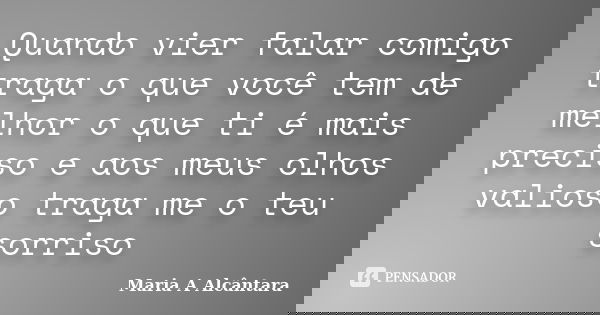 Quando vier falar comigo traga o que você tem de melhor o que ti é mais preciso e aos meus olhos valioso traga me o teu sorriso... Frase de Maria A Alcântara.
