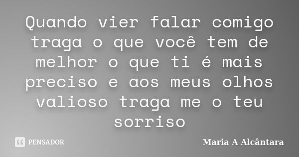 Quando vier falar comigo traga o que você tem de melhor o que ti é mais preciso e aos meus olhos valioso traga me o teu sorriso... Frase de Maria A Alcântara.