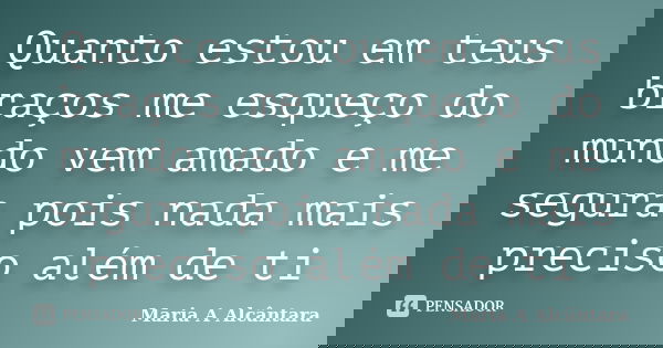 Quanto estou em teus braços me esqueço do mundo vem amado e me segura pois nada mais preciso além de ti... Frase de Maria A Alcântara.