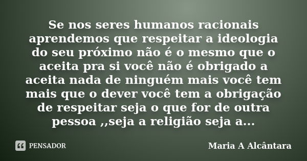 Se nos seres humanos racionais aprendemos que respeitar a ideologia do seu próximo não é o mesmo que o aceita pra si você não é obrigado a aceita nada de ningué... Frase de Maria A Alcântara.