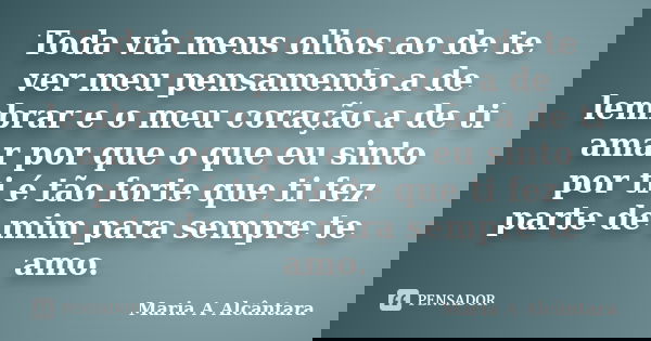 Toda via meus olhos ao de te ver meu pensamento a de lembrar e o meu coração a de ti amar por que o que eu sinto por ti é tão forte que ti fez parte de mim para... Frase de Maria A Alcãntara.