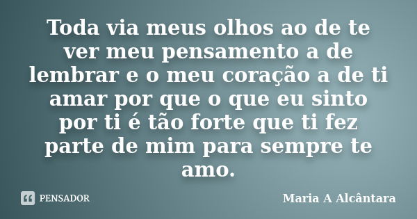 Toda via meus olhos ao de te ver meu pensamento a de lembrar e o meu coração a de ti amar por que o que eu sinto por ti é tão forte que ti fez parte de mim para... Frase de Maria A Alcãntara.