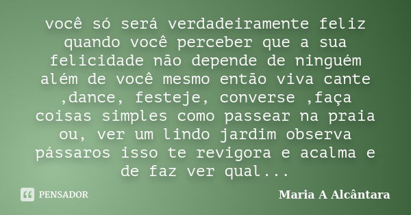 você só será verdadeiramente feliz quando você perceber que a sua felicidade não depende de ninguém além de você mesmo então viva cante ,dance, festeje, convers... Frase de Maria A Alcântara.