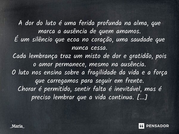 A dor do luto é uma ferida profunda na alma, que marca a ausência de quem amamos. É um silêncio que ecoa no coração, uma saudade que nunca cessa. Cada lembranç... Frase de _Maria_.
