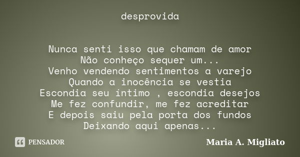 desprovida Nunca senti isso que chamam de amor Não conheço sequer um... Venho vendendo sentimentos a varejo Quando a inocência se vestia Escondia seu íntimo , e... Frase de Maria A. Migliato.