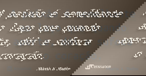 ⁠A paixão é semelhante ao laço que quando aperta, dói e sufoca o coração.... Frase de Maria A. Padre.