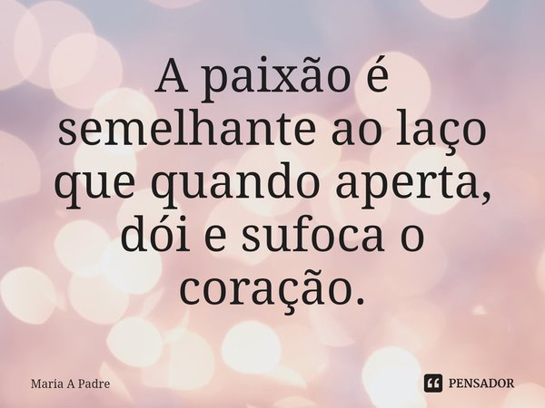 ⁠A paixão é semelhante ao laço que quando aperta, dói e sufoca o coração.... Frase de Maria A Padre.