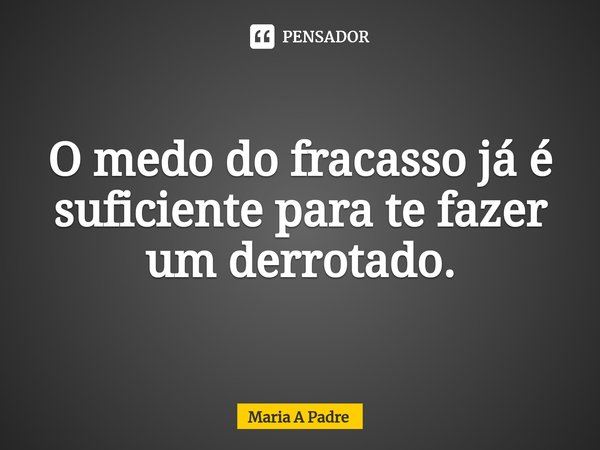 ⁠O medo do fracasso já é suficiente para te fazer um derrotado.... Frase de Maria A Padre.