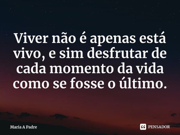 ⁠Viver não é apenas está vivo, e sim desfrutar de cada momento da vida como se fosse o último.... Frase de Maria A Padre.