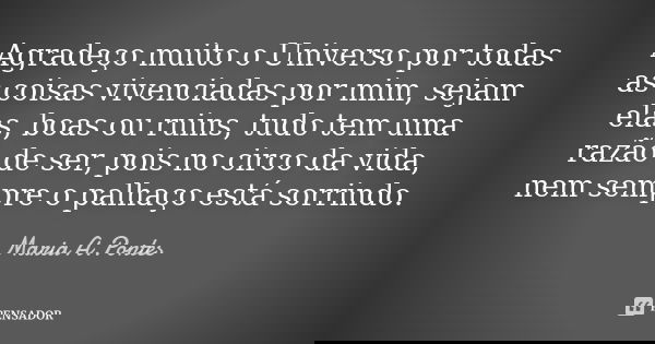 Agradeço muito o Universo por todas as coisas vivenciadas por mim, sejam elas, boas ou ruins, tudo tem uma razão de ser, pois no circo da vida, nem sempre o pal... Frase de Maria A. Pontes.