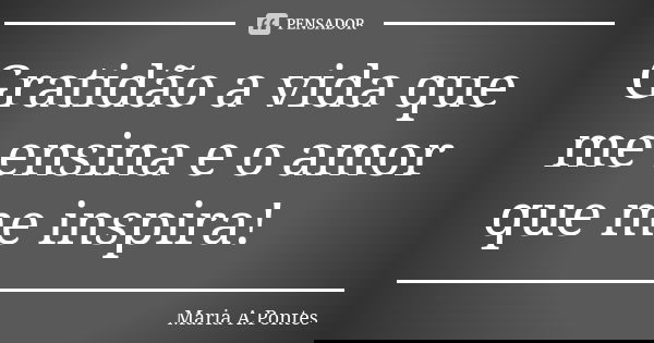 Gratidão a vida que me ensina e o amor que me inspira!... Frase de Maria A. Pontes.