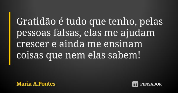 Gratidão é tudo que tenho, pelas pessoas falsas, elas me ajudam crescer e ainda me ensinam coisas que nem elas sabem!... Frase de Maria A. Pontes.