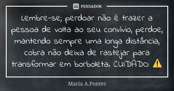 Lembre-se; perdoar não é trazer a pessoa de volta ao seu convívio, perdoe, mantendo sempre uma longa distância, cobra não deixa de rastejar para transformar em ... Frase de Maria A. Pontes.